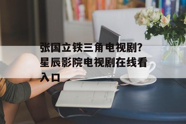 张国立铁三角电视剧？星辰影院电视剧在线看入口-第1张图片-