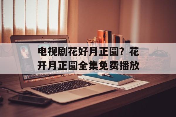 电视剧花好月正圆？花开月正圆全集免费播放-第1张图片-
