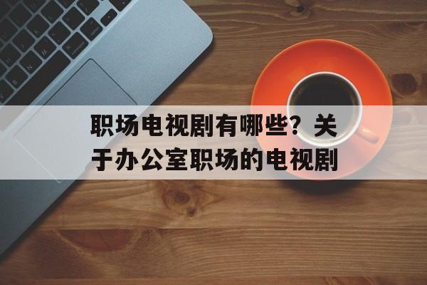 职场电视剧有哪些？关于办公室职场的电视剧-第1张图片-