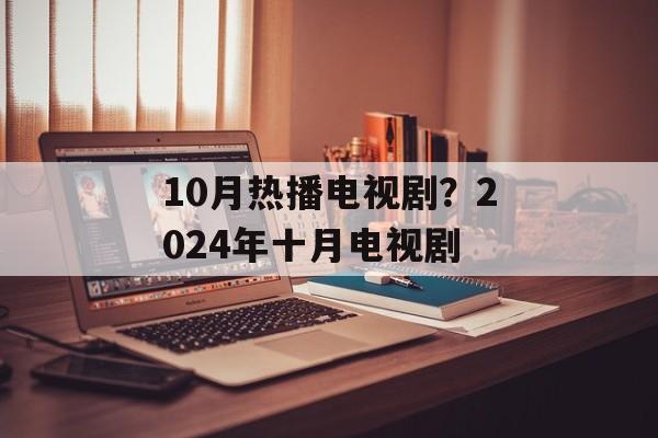 10月热播电视剧？2024年十月电视剧-第1张图片-