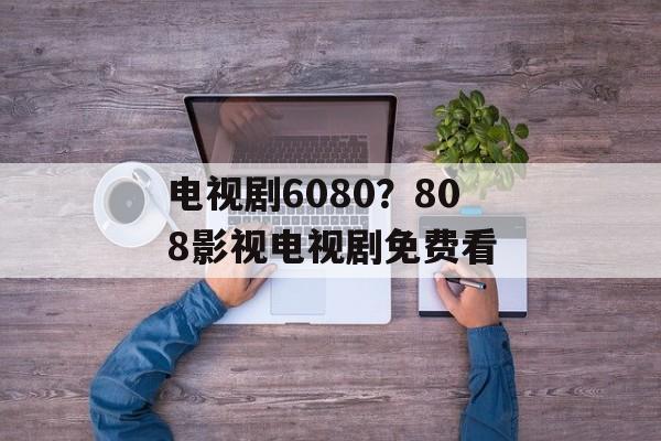 电视剧6080？808影视电视剧免费看-第1张图片-