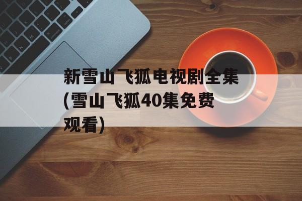 新雪山飞狐电视剧全集(雪山飞狐40集免费观看)-第1张图片-