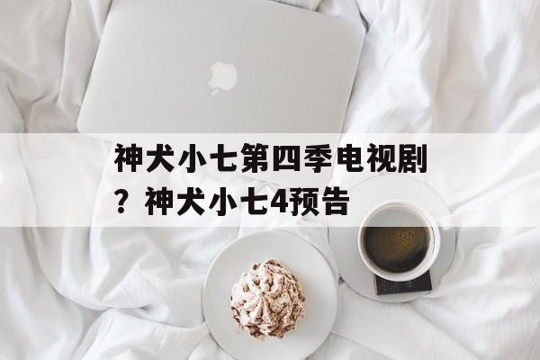 神犬小七第四季电视剧？神犬小七4预告-第1张图片-