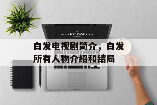 白发电视剧简介，白发所有人物介绍和结局-第1张图片-