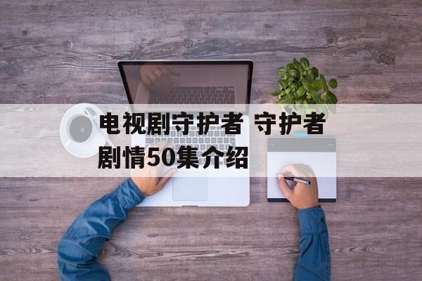 电视剧守护者 守护者剧情50集介绍-第1张图片-
