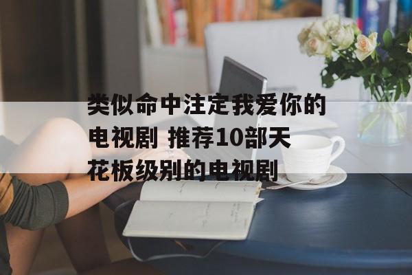 类似命中注定我爱你的电视剧 推荐10部天花板级别的电视剧-第1张图片-
