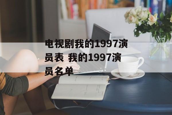 电视剧我的1997演员表 我的1997演员名单-第1张图片-