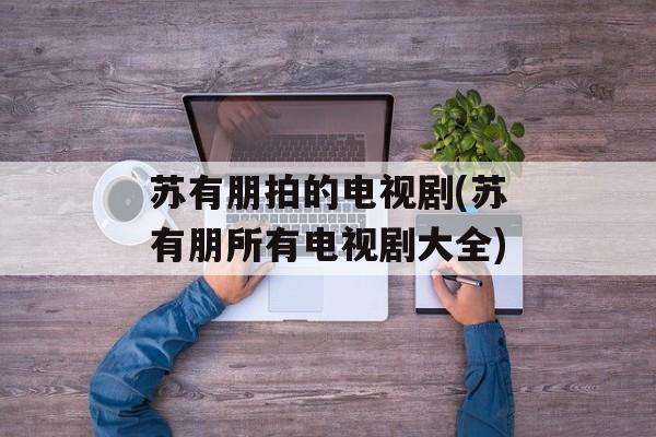 苏有朋拍的电视剧(苏有朋所有电视剧大全)-第1张图片-