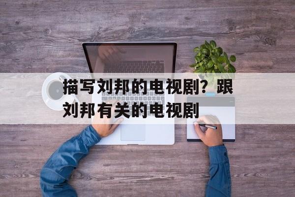 描写刘邦的电视剧？跟刘邦有关的电视剧-第1张图片-
