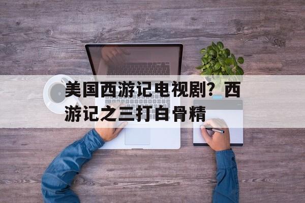 美国西游记电视剧？西游记之三打白骨精-第1张图片-