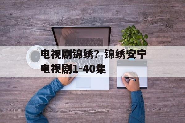 电视剧锦绣？锦绣安宁电视剧1-40集-第1张图片-