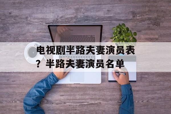 电视剧半路夫妻演员表？半路夫妻演员名单-第1张图片-