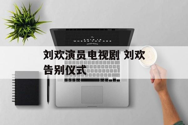 刘欢演员电视剧 刘欢告别仪式-第1张图片-