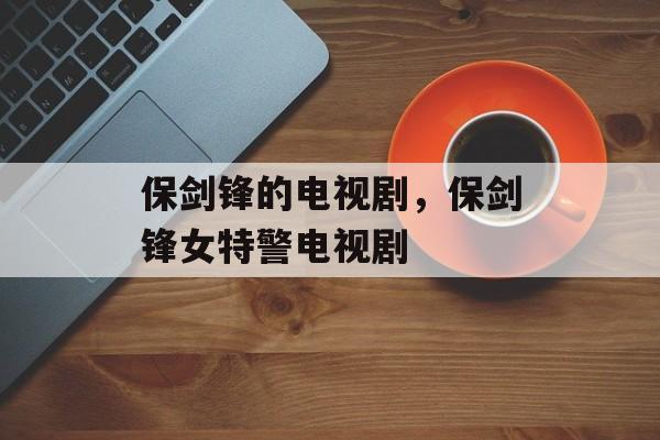 保剑锋的电视剧，保剑锋女特警电视剧-第1张图片-