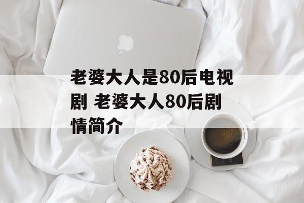 老婆大人是80后电视剧 老婆大人80后剧情简介-第1张图片-