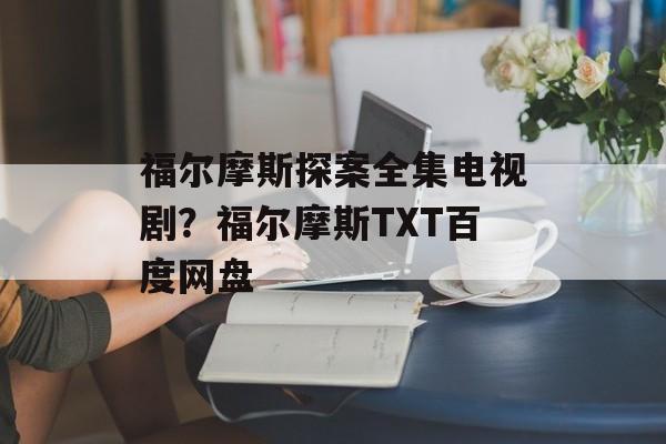 福尔摩斯探案全集电视剧？福尔摩斯TXT百度网盘-第1张图片-