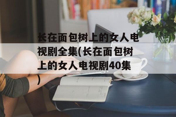 长在面包树上的女人电视剧全集(长在面包树上的女人电视剧40集)-第1张图片-