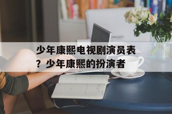 少年康熙电视剧演员表？少年康熙的扮演者-第1张图片-