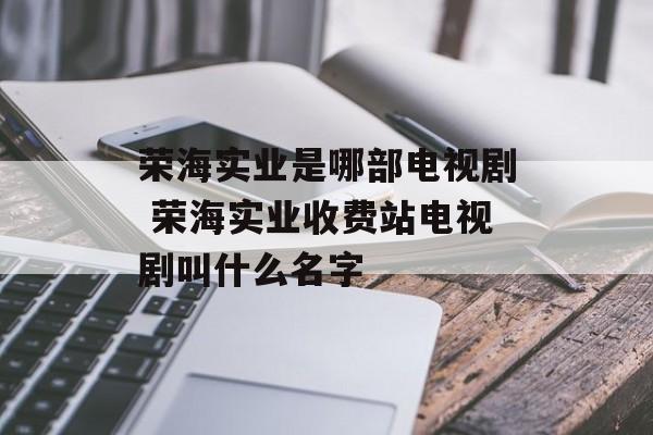 荣海实业是哪部电视剧 荣海实业收费站电视剧叫什么名字-第1张图片-
