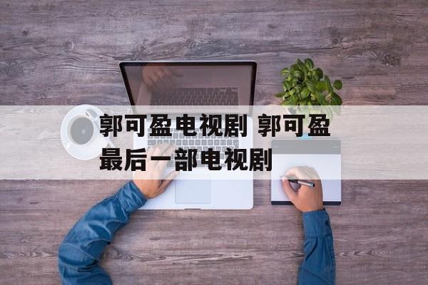 郭可盈电视剧 郭可盈最后一部电视剧-第1张图片-
