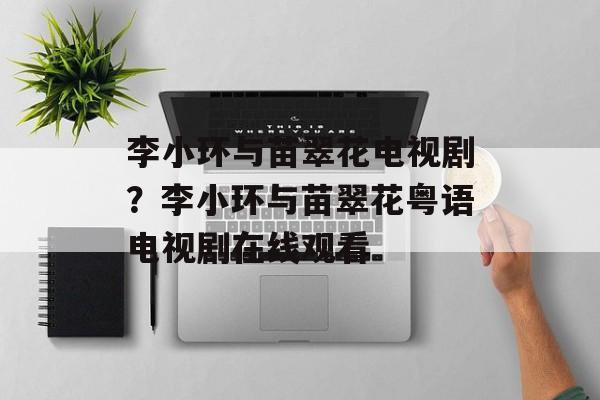 李小环与苗翠花电视剧？李小环与苗翠花粤语电视剧在线观看-第1张图片-