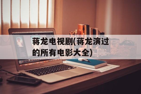 蒋龙电视剧(蒋龙演过的所有电影大全)-第1张图片-