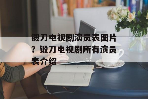 锻刀电视剧演员表图片？锻刀电视剧所有演员表介绍-第1张图片-