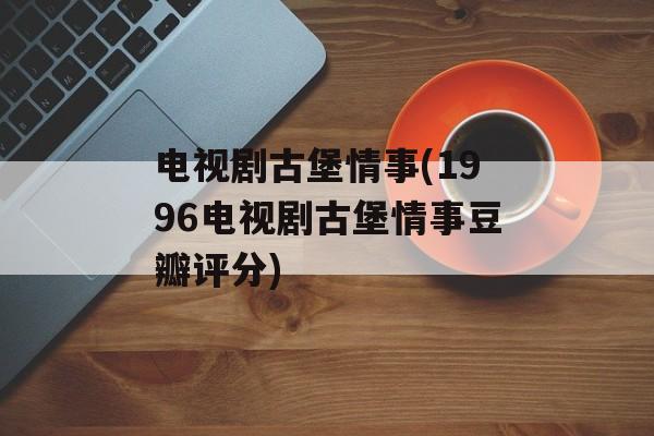 电视剧古堡情事(1996电视剧古堡情事豆瓣评分)-第1张图片-