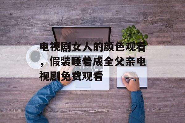 电视剧女人的颜色观看，假装睡着成全父亲电视剧免费观看-第1张图片-