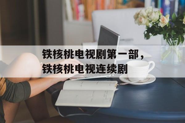 铁核桃电视剧第一部，铁核桃电视连续剧-第1张图片-