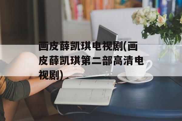 画皮薛凯琪电视剧(画皮薛凯琪第二部高清电视剧)-第1张图片-