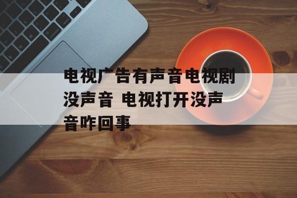 电视广告有声音电视剧没声音 电视打开没声音咋回事-第1张图片-