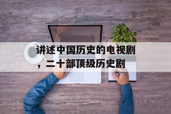 讲述中国历史的电视剧，二十部顶级历史剧-第1张图片-