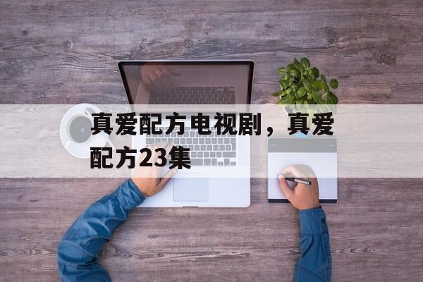 真爱配方电视剧，真爱配方23集-第1张图片-