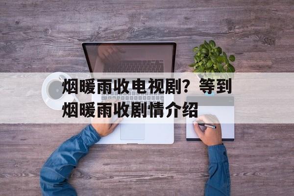 烟暖雨收电视剧？等到烟暖雨收剧情介绍-第1张图片-