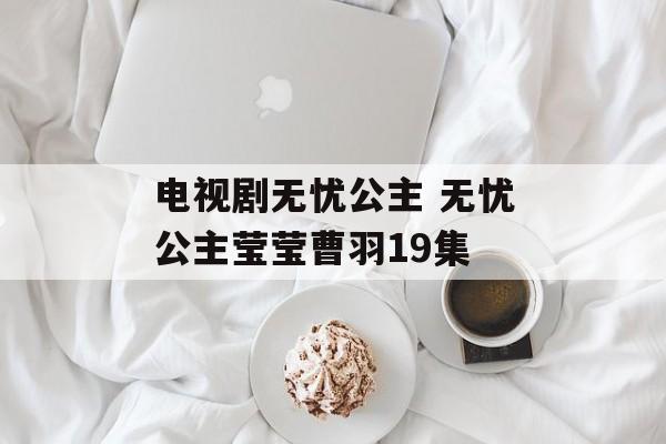 电视剧无忧公主 无忧公主莹莹曹羽19集-第1张图片-
