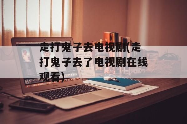 走打鬼子去电视剧(走打鬼子去了电视剧在线观看)-第1张图片-