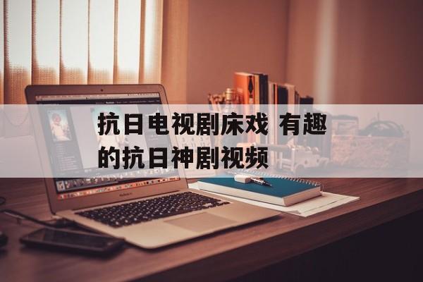 抗日电视剧床戏 有趣的抗日神剧视频-第1张图片-
