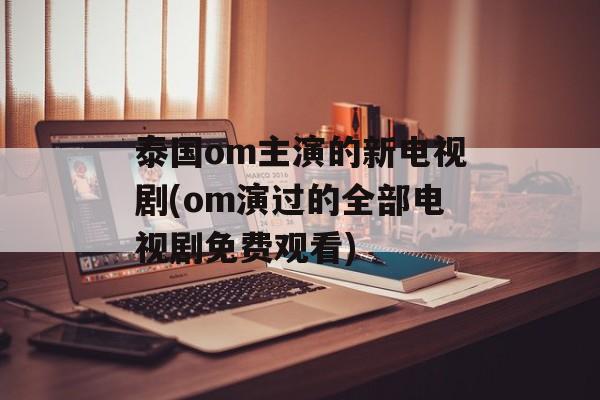 泰国om主演的新电视剧(om演过的全部电视剧免费观看)-第1张图片-