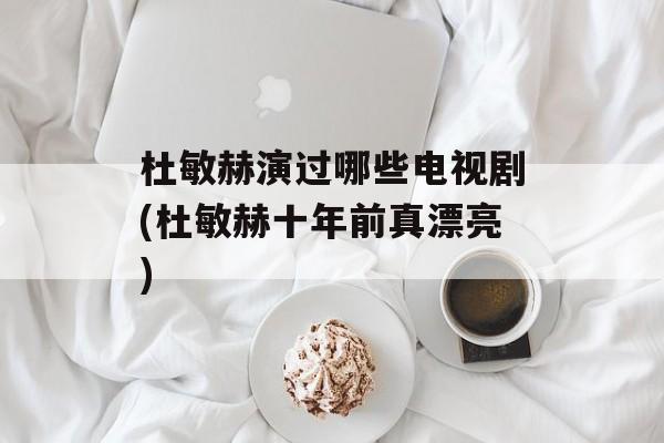 杜敏赫演过哪些电视剧(杜敏赫十年前真漂亮)-第1张图片-