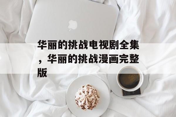 华丽的挑战电视剧全集，华丽的挑战漫画完整版-第1张图片-