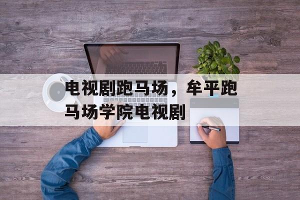 电视剧跑马场，牟平跑马场学院电视剧-第1张图片-