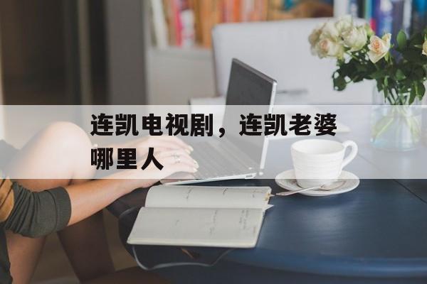 连凯电视剧，连凯老婆哪里人-第1张图片-