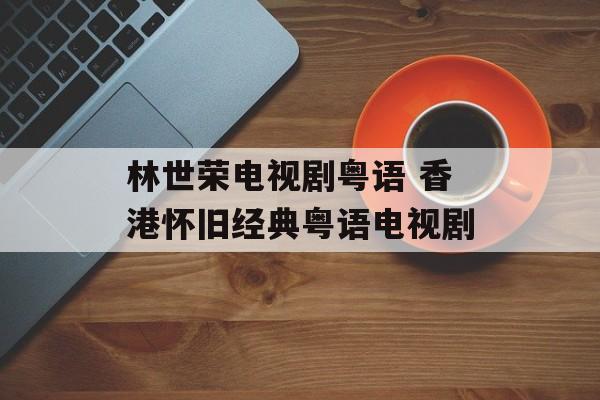 林世荣电视剧粤语 香港怀旧经典粤语电视剧-第1张图片-