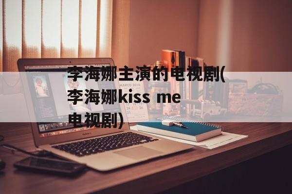 李海娜主演的电视剧(李海娜kiss me电视剧)-第1张图片-