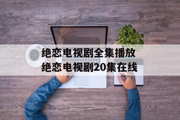 绝恋电视剧全集播放 绝恋电视剧20集在线-第1张图片-