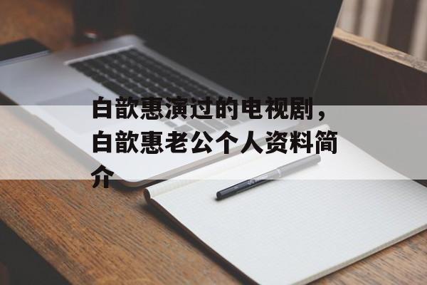 白歆惠演过的电视剧，白歆惠老公个人资料简介-第1张图片-
