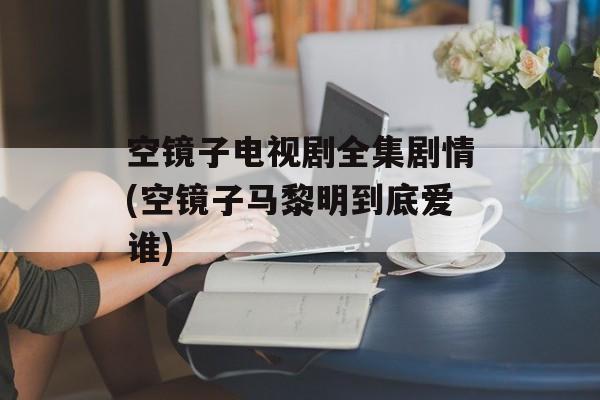 空镜子电视剧全集剧情(空镜子马黎明到底爱谁)-第1张图片-
