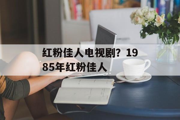 红粉佳人电视剧？1985年红粉佳人-第1张图片-