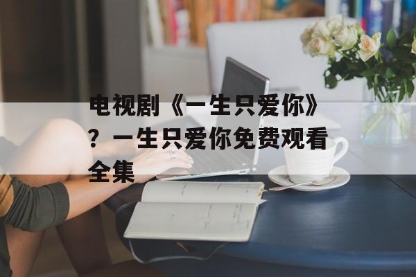 电视剧《一生只爱你》？一生只爱你免费观看全集-第1张图片-